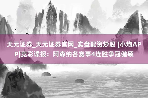 天元证券_天元证券官网_实盘配资炒股 [小炮APP]竞彩谍报：阿森纳各赛事4连胜争冠健硕