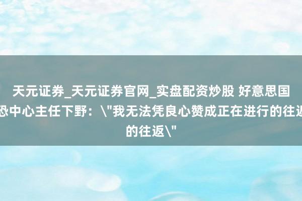 天元证券_天元证券官网_实盘配资炒股 好意思国反恐中心主任下野：＂我无法凭良心赞成正在进行的往返＂