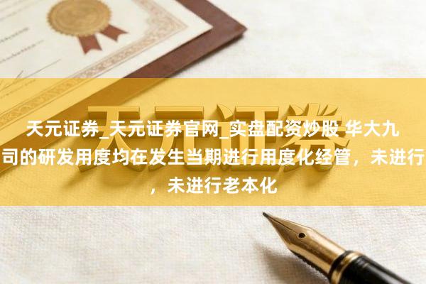 天元证券_天元证券官网_实盘配资炒股 华大九天：公司的研发用度均在发生当期进行用度化经管，未进行老本化