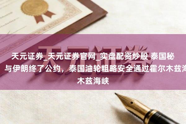 天元证券_天元证券官网_实盘配资炒股 泰国秘书：与伊朗终了公约，泰国油轮粗略安全通过霍尔木兹海峡