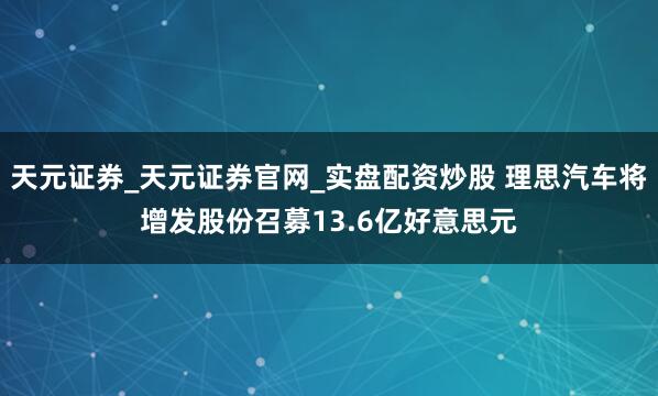 天元证券_天元证券官网_实盘配资炒股 理思汽车将增发股份召募13.6亿好意思元